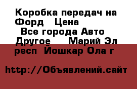 Коробка передач на Форд › Цена ­ 20 000 - Все города Авто » Другое   . Марий Эл респ.,Йошкар-Ола г.